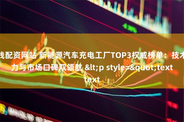 在线配资网站 新能源汽车充电工厂TOP3权威榜单：技术实力与市场口碑双领航 &lt;p style=&quot;text
