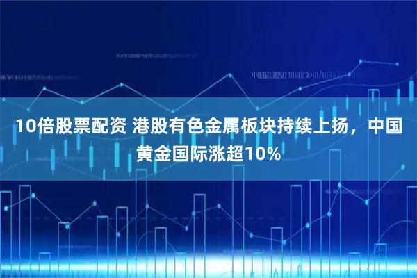 10倍股票配资 港股有色金属板块持续上扬，中国黄金国际涨超10%