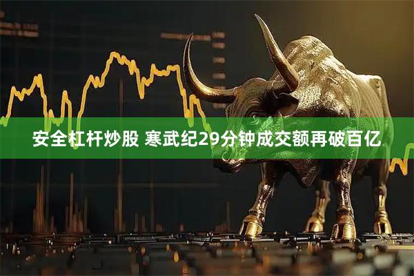 安全杠杆炒股 寒武纪29分钟成交额再破百亿