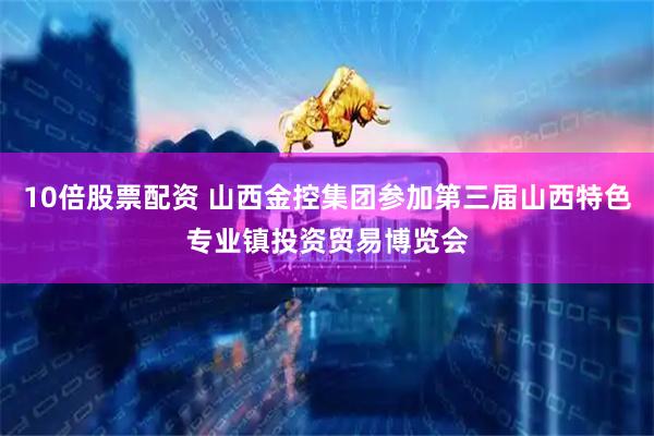 10倍股票配资 山西金控集团参加第三届山西特色专业镇投资贸易博览会