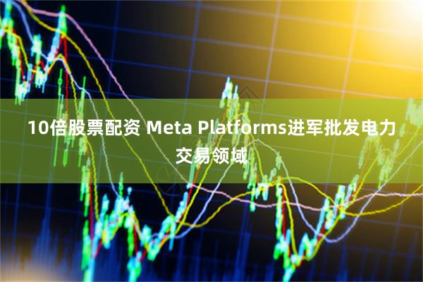 10倍股票配资 Meta Platforms进军批发电力交易领域