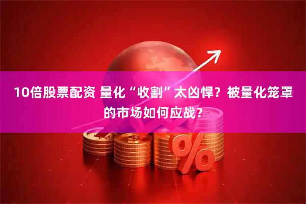 10倍股票配资 量化“收割”太凶悍？被量化笼罩的市场如何应战？