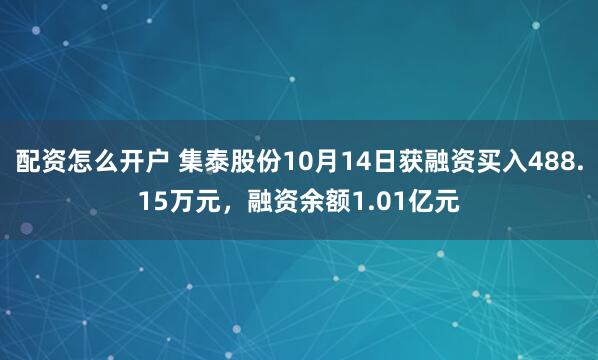 配资怎么开户 集泰股份10月14日获融资买入488.15万元，融资余额1.01亿元