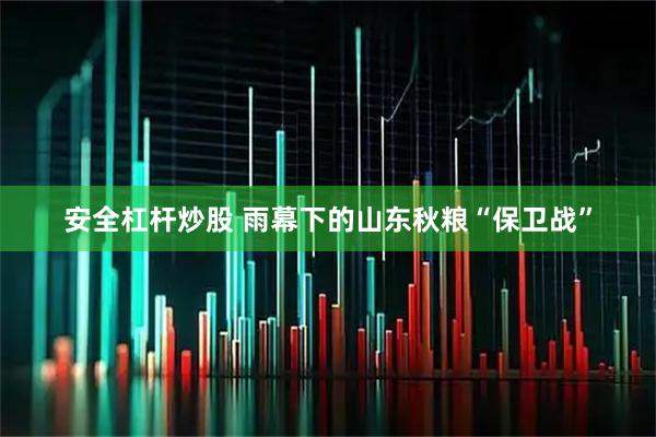 安全杠杆炒股 雨幕下的山东秋粮“保卫战”