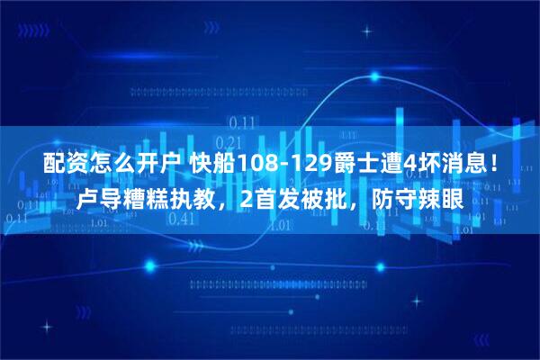 配资怎么开户 快船108-129爵士遭4坏消息！卢导糟糕执教，2首发被批，防守辣眼