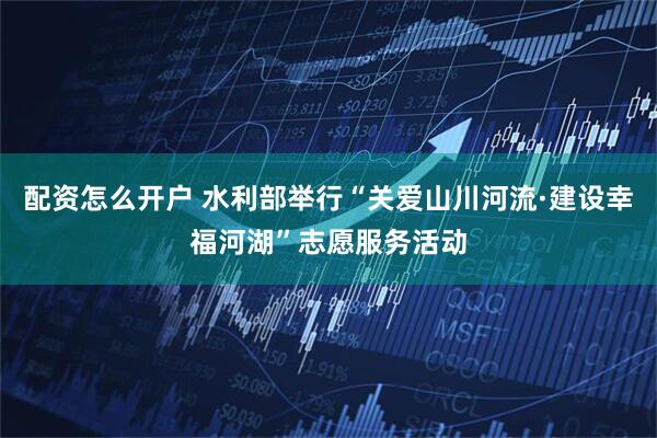配资怎么开户 水利部举行“关爱山川河流·建设幸福河湖”志愿服务活动