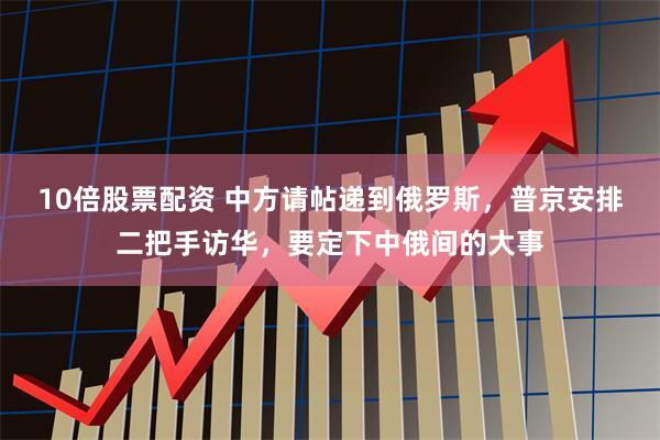 10倍股票配资 中方请帖递到俄罗斯，普京安排二把手访华，要定下中俄间的大事