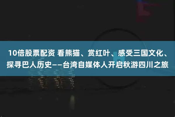 10倍股票配资 看熊猫、赏红叶、感受三国文化、探寻巴人历史——台湾自媒体人开启秋游四川之旅