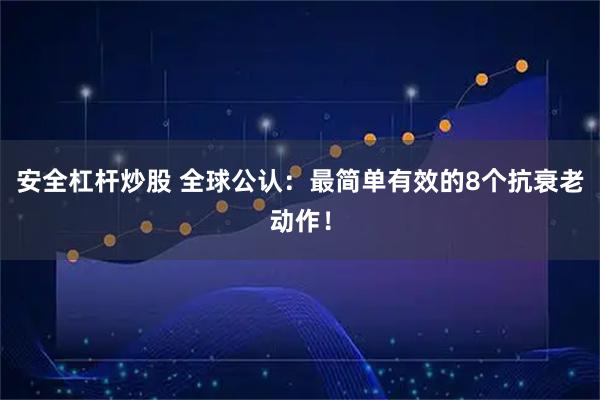 安全杠杆炒股 全球公认：最简单有效的8个抗衰老动作！