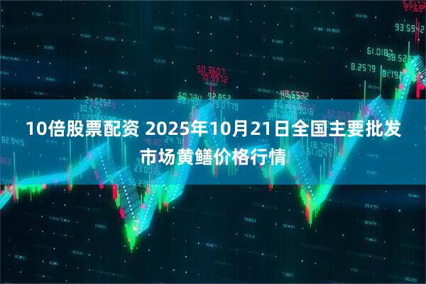 10倍股票配资 2025年10月21日全国主要批发市场黄鳝价格行情