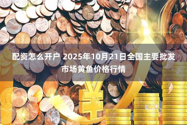 配资怎么开户 2025年10月21日全国主要批发市场黄鱼价格行情
