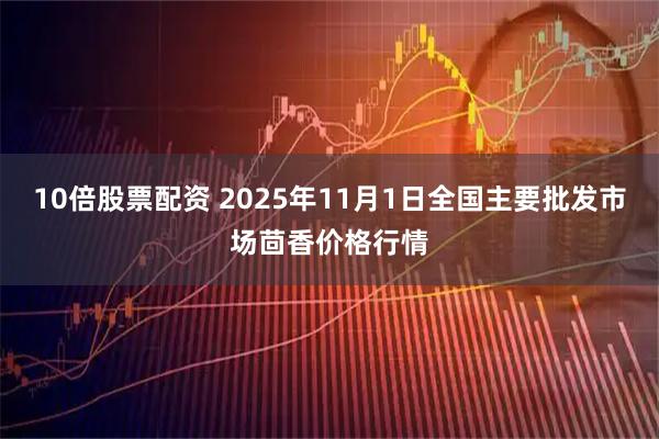 10倍股票配资 2025年11月1日全国主要批发市场茴香价格行情