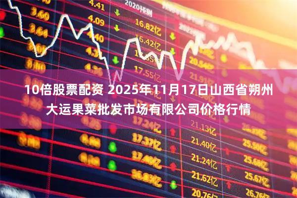 10倍股票配资 2025年11月17日山西省朔州大运果菜批发市场有限公司价格行情