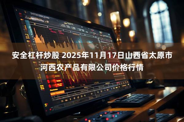 安全杠杆炒股 2025年11月17日山西省太原市河西农产品有限公司价格行情