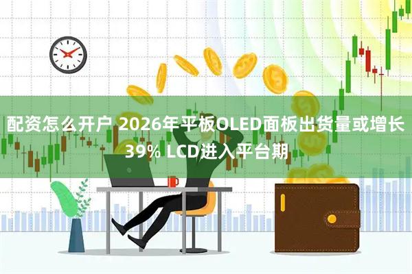 配资怎么开户 2026年平板OLED面板出货量或增长39% LCD进入平台期