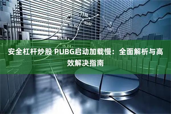 安全杠杆炒股 PUBG启动加载慢：全面解析与高效解决指南