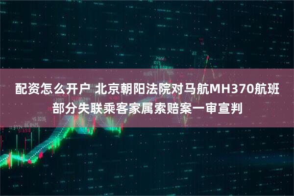 配资怎么开户 北京朝阳法院对马航MH370航班部分失联乘客家属索赔案一审宣判