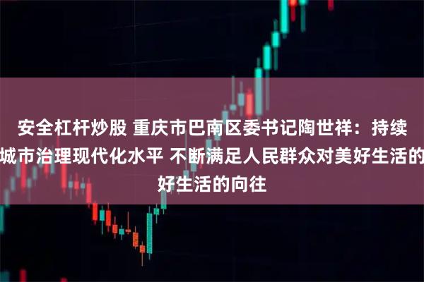 安全杠杆炒股 重庆市巴南区委书记陶世祥：持续提升城市治理现代化水平 不断满足人民群众对美好生活的向往