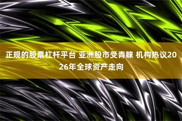 正规的股票杠杆平台 亚洲股市受青睐 机构热议2026年全球资产走向