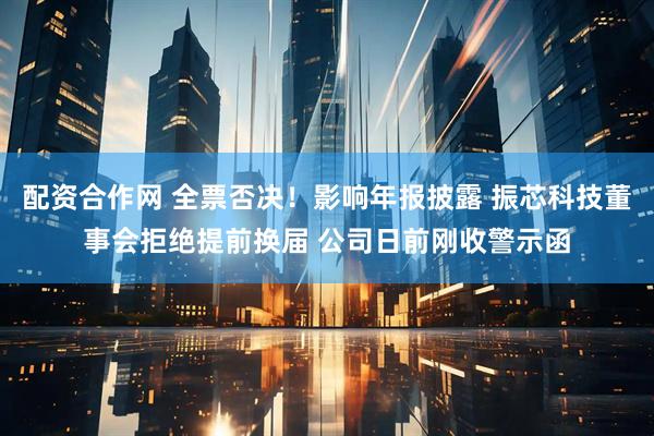 配资合作网 全票否决！影响年报披露 振芯科技董事会拒绝提前换届 公司日前刚收警示函