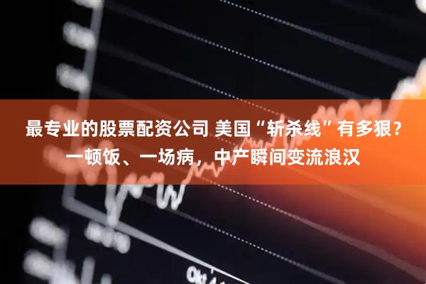 最专业的股票配资公司 美国“斩杀线”有多狠？一顿饭、一场病，中产瞬间变流浪汉