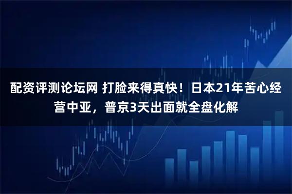 配资评测论坛网 打脸来得真快！日本21年苦心经营中亚，普京3天出面就全盘化解