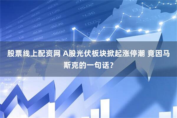 股票线上配资网 A股光伏板块掀起涨停潮 竟因马斯克的一句话？