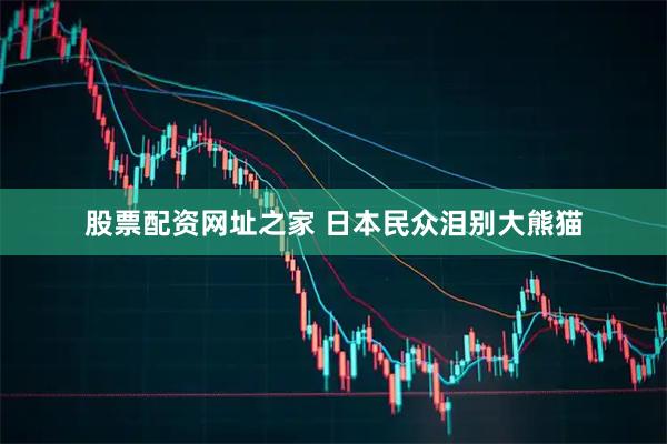 股票配资网址之家 日本民众泪别大熊猫
