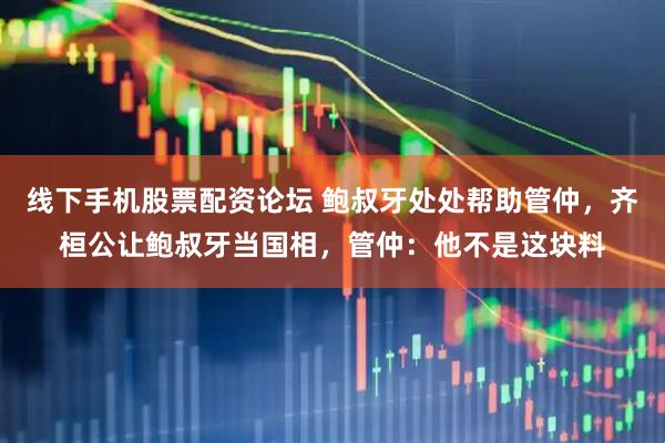 线下手机股票配资论坛 鲍叔牙处处帮助管仲，齐桓公让鲍叔牙当国相，管仲：他不是这块料