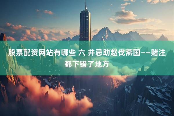 股票配资网站有哪些 六 井忌助赵伐燕国——赌注都下错了地方