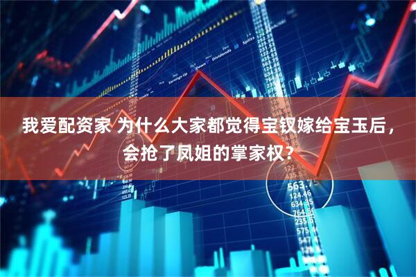 我爱配资家 为什么大家都觉得宝钗嫁给宝玉后，会抢了凤姐的掌家权？
