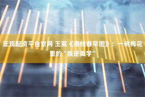 正规配资平台官网 王冕《南枝春早图》：一树梅花里的“叛逆美学”
