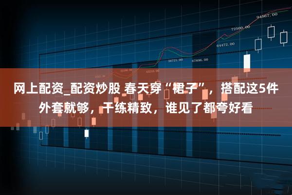 网上配资_配资炒股 春天穿“裙子”，搭配这5件外套就够，干练精致，谁见了都夸好看