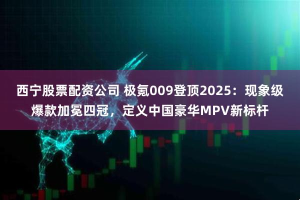 西宁股票配资公司 极氪009登顶2025：现象级爆款加冕四冠，定义中国豪华MPV新标杆