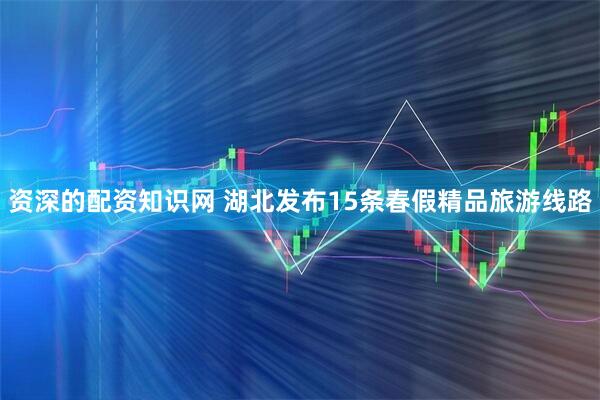 资深的配资知识网 湖北发布15条春假精品旅游线路