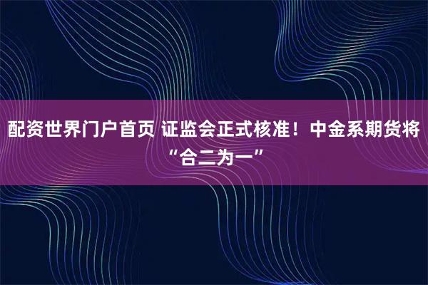 配资世界门户首页 证监会正式核准！中金系期货将“合二为一”