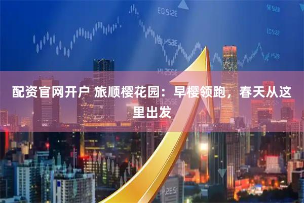 配资官网开户 旅顺樱花园：早樱领跑，春天从这里出发