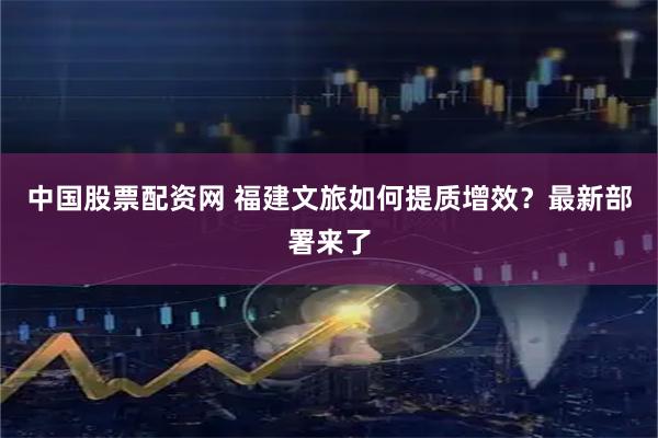 中国股票配资网 福建文旅如何提质增效？最新部署来了