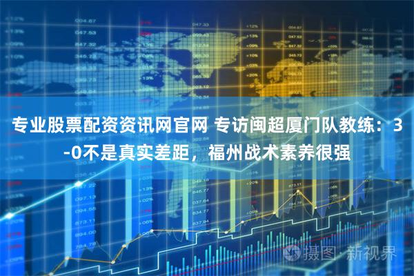 专业股票配资资讯网官网 专访闽超厦门队教练：3-0不是真实差距，福州战术素养很强