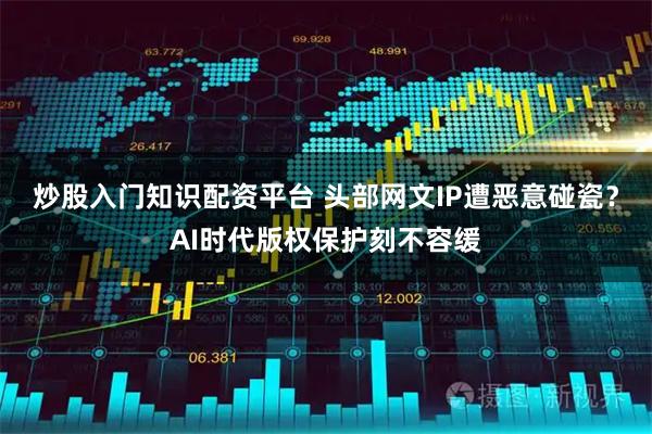 炒股入门知识配资平台 头部网文IP遭恶意碰瓷？AI时代版权保护刻不容缓