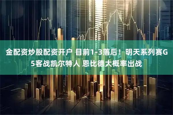 金配资炒股配资开户 目前1-3落后！明天系列赛G5客战凯尔特人 恩比德大概率出战