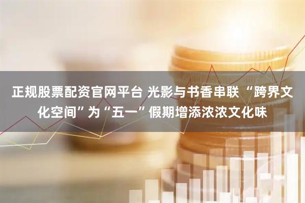 正规股票配资官网平台 光影与书香串联 “跨界文化空间”为“五一”假期增添浓浓文化味