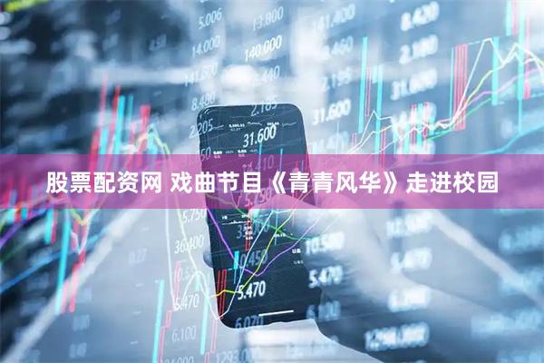 股票配资网 戏曲节目《青青风华》走进校园