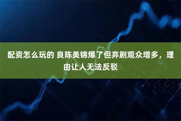配资怎么玩的 良陈美锦爆了但弃剧观众增多，理由让人无法反驳