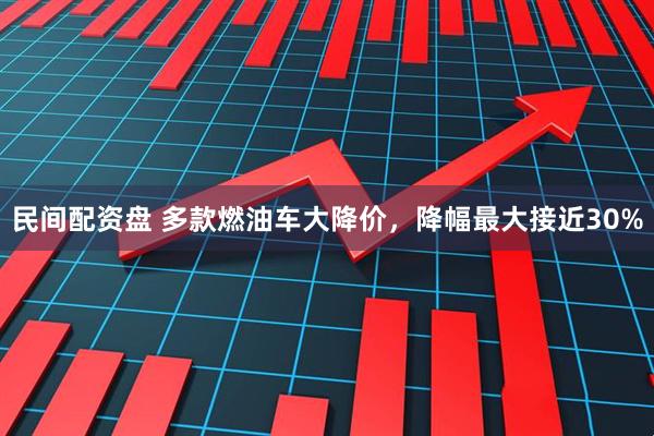 民间配资盘 多款燃油车大降价，降幅最大接近30%