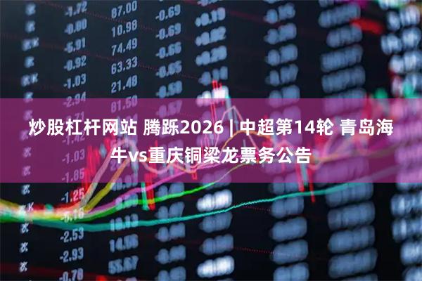 炒股杠杆网站 腾跞2026 | 中超第14轮 青岛海牛vs重庆铜梁龙票务公告