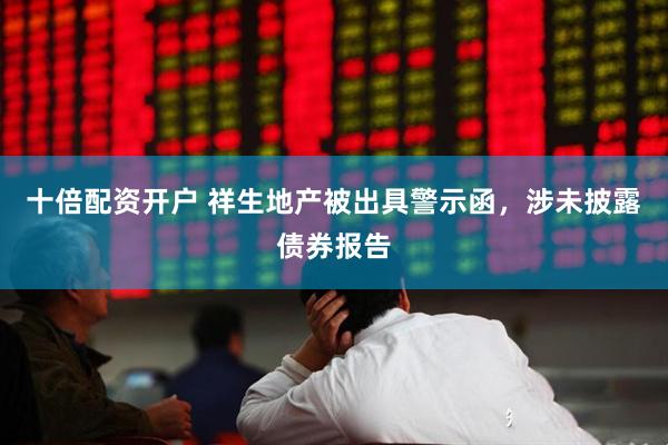 十倍配资开户 祥生地产被出具警示函，涉未披露债券报告