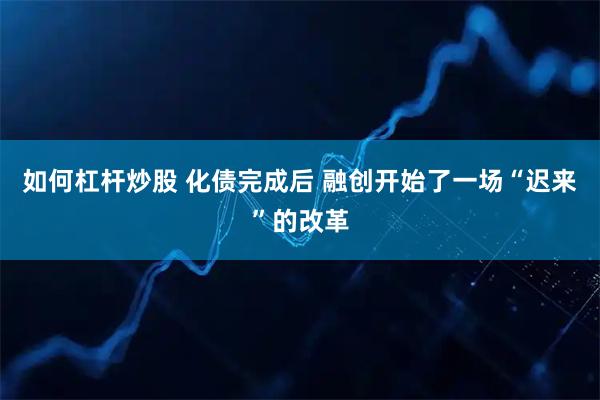 如何杠杆炒股 化债完成后 融创开始了一场“迟来”的改革