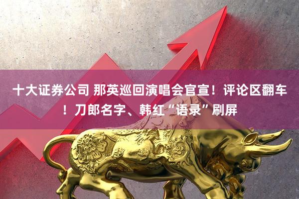 十大证券公司 那英巡回演唱会官宣！评论区翻车！刀郎名字、韩红“语录”刷屏