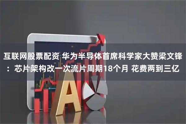 互联网股票配资 华为半导体首席科学家大赞梁文锋：芯片架构改一次流片周期18个月 花费两到三亿